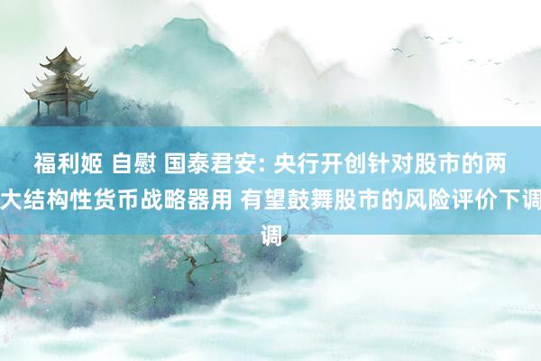 福利姬 自慰 国泰君安: 央行开创针对股市的两大结构性货币战略器用 有望鼓舞股市的风险评价下调