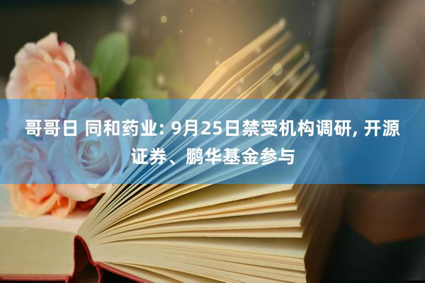 哥哥日 同和药业: 9月25日禁受机构调研， 开源证券、鹏华基金参与