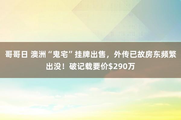 哥哥日 澳洲“鬼宅”挂牌出售，外传已故房东频繁出没！破记载要价$290万