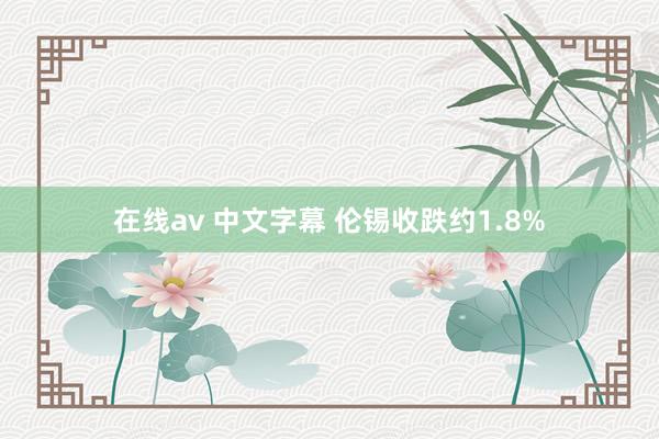 在线av 中文字幕 伦锡收跌约1.8%