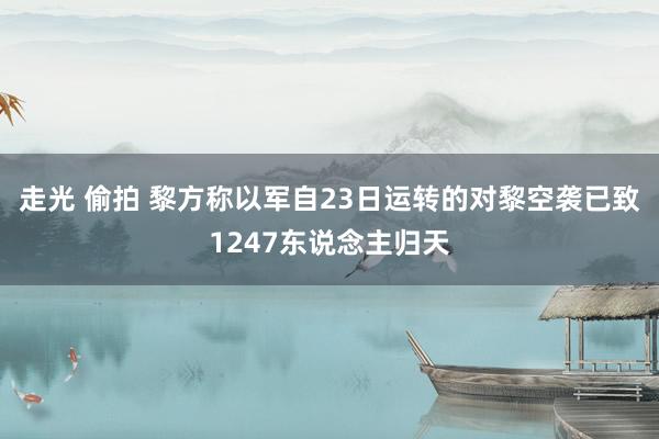 走光 偷拍 黎方称以军自23日运转的对黎空袭已致1247东说念主归天