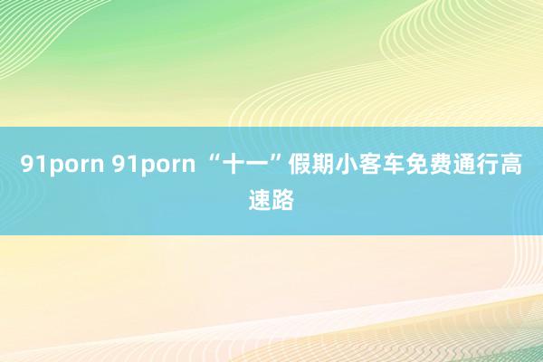 91porn 91porn “十一”假期小客车免费通行高速路