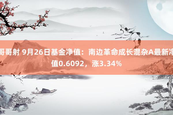 哥哥射 9月26日基金净值：南边革命成长混杂A最新净值0.6092，涨3.34%