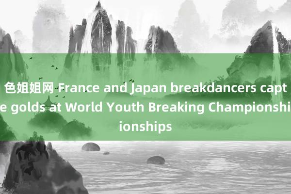 色姐姐网 France and Japan breakdancers capture golds at World Youth Breaking Championships