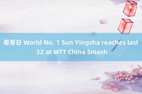 哥哥日 World No. 1 Sun Yingsha reaches last 32 at WTT China Smash