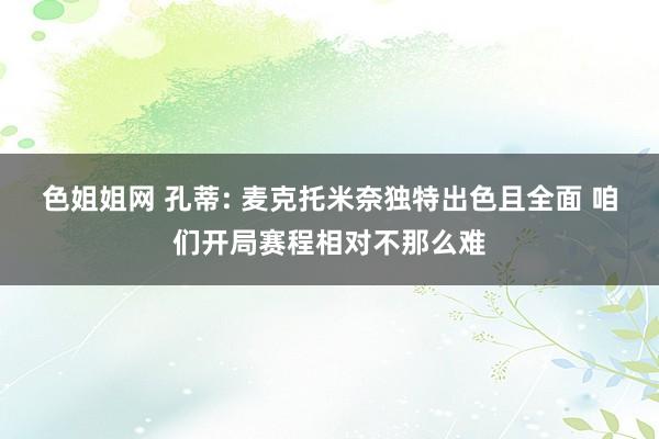 色姐姐网 孔蒂: 麦克托米奈独特出色且全面 咱们开局赛程相对不那么难