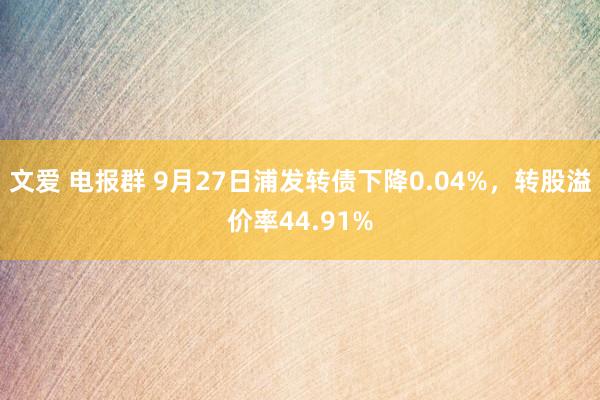 文爱 电报群 9月27日浦发转债下降0.04%，转股溢价率44.91%