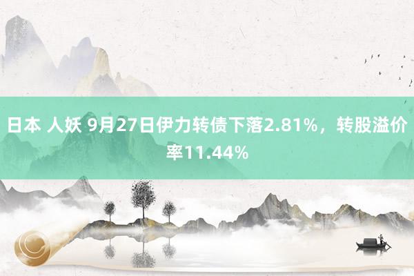 日本 人妖 9月27日伊力转债下落2.81%，转股溢价率11.44%