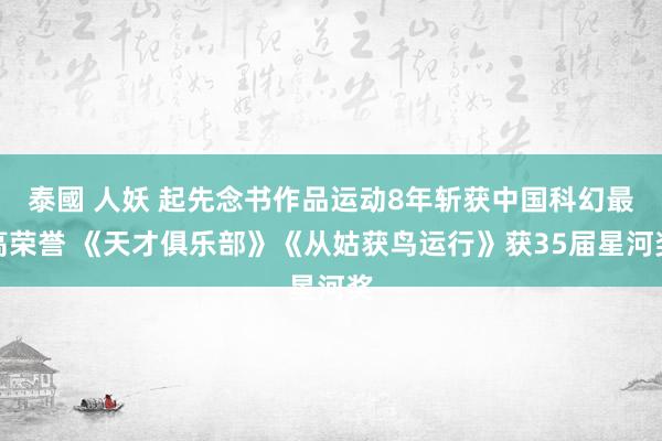 泰國 人妖 起先念书作品运动8年斩获中国科幻最高荣誉 《天才俱乐部》《从姑获鸟运行》获35届星河奖