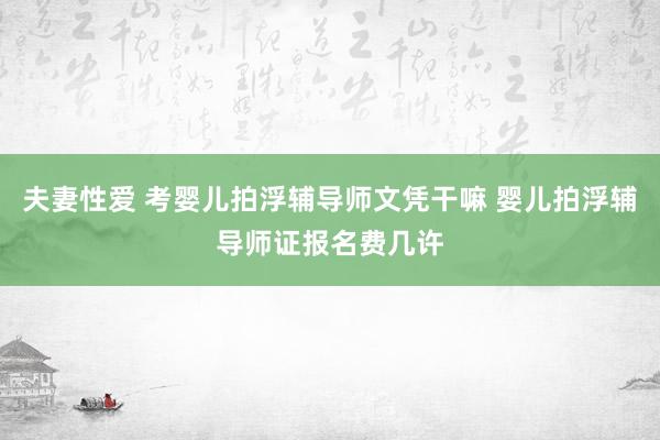 夫妻性爱 考婴儿拍浮辅导师文凭干嘛 婴儿拍浮辅导师证报名费几许