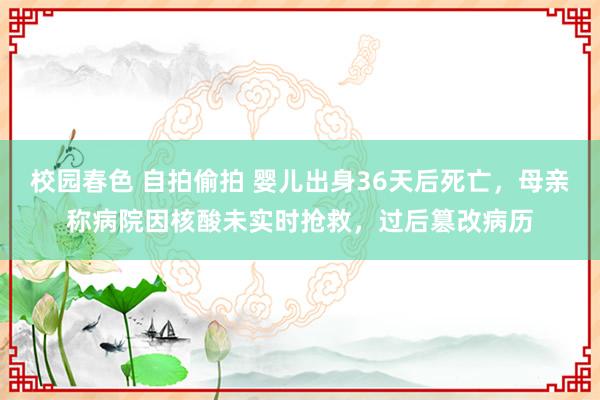 校园春色 自拍偷拍 婴儿出身36天后死亡，母亲称病院因核酸未实时抢救，过后篡改病历