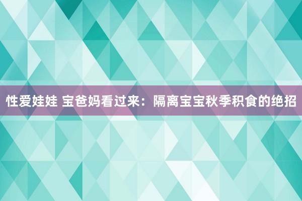 性爱娃娃 宝爸妈看过来：隔离宝宝秋季积食的绝招