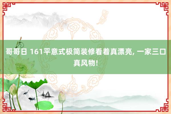 哥哥日 161平意式极简装修看着真漂亮， 一家三口真风物!