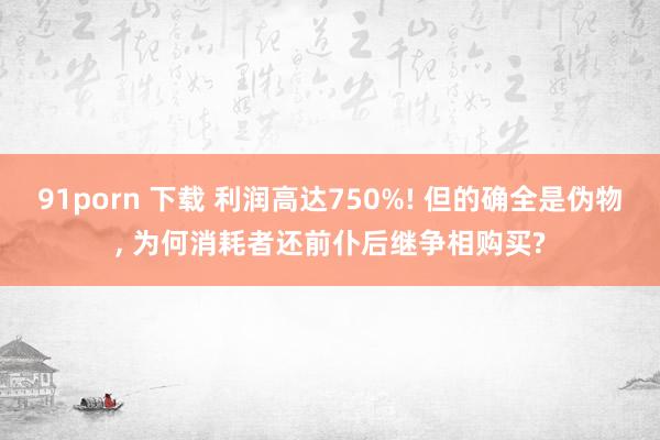 91porn 下载 利润高达750%! 但的确全是伪物， 为何消耗者还前仆后继争相购买?