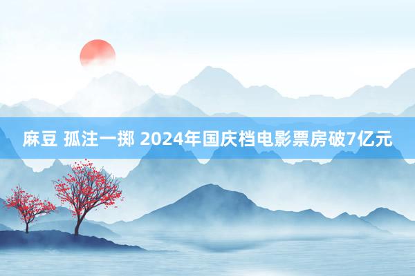 麻豆 孤注一掷 2024年国庆档电影票房破7亿元