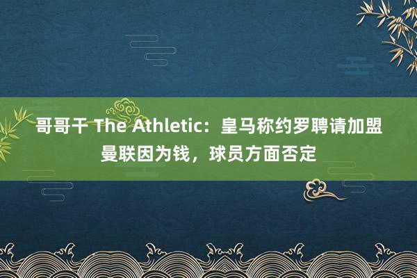 哥哥干 The Athletic：皇马称约罗聘请加盟曼联因为钱，球员方面否定