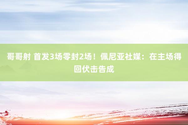 哥哥射 首发3场零封2场！佩尼亚社媒：在主场得回伏击告成