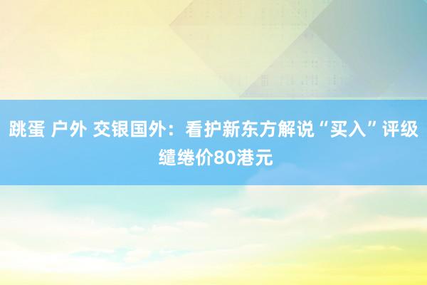 跳蛋 户外 交银国外：看护新东方解说“买入”评级 缱绻价80港元