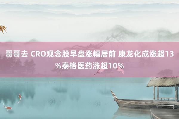 哥哥去 CRO观念股早盘涨幅居前 康龙化成涨超13%泰格医药涨超10%