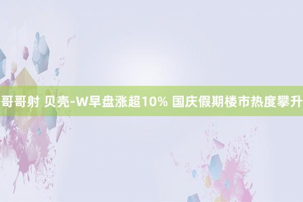 哥哥射 贝壳-W早盘涨超10% 国庆假期楼市热度攀升