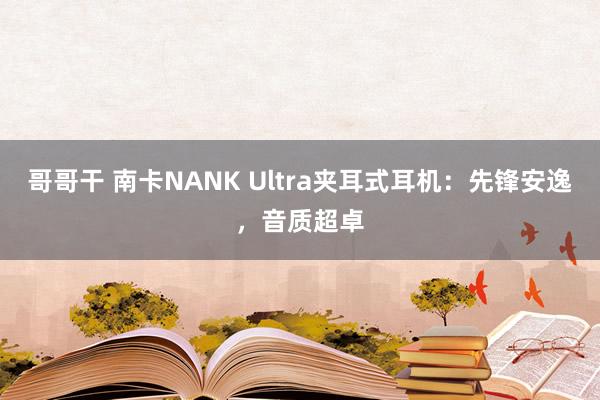 哥哥干 南卡NANK Ultra夹耳式耳机：先锋安逸，音质超卓