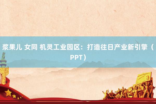 浆果儿 女同 机灵工业园区：打造往日产业新引擎（PPT）