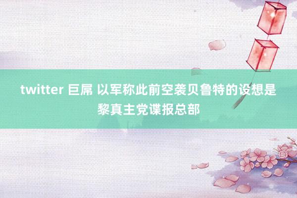 twitter 巨屌 以军称此前空袭贝鲁特的设想是黎真主党谍报总部