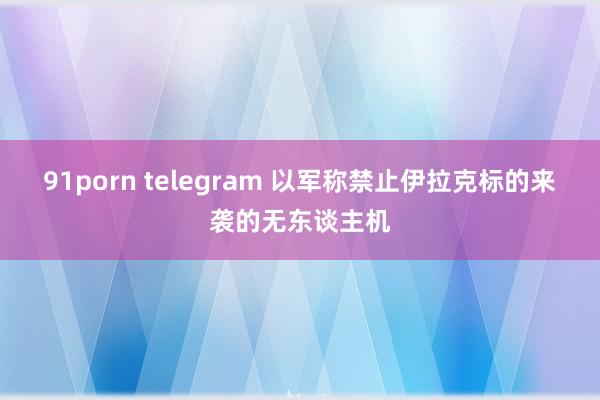 91porn telegram 以军称禁止伊拉克标的来袭的无东谈主机