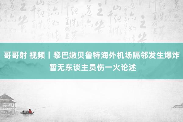 哥哥射 视频丨黎巴嫩贝鲁特海外机场隔邻发生爆炸 暂无东谈主员伤一火论述