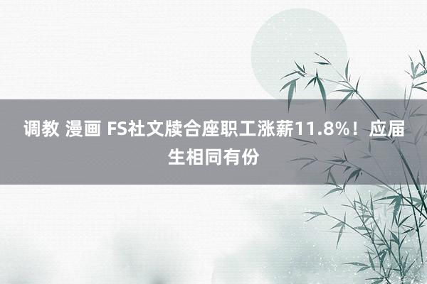 调教 漫画 FS社文牍合座职工涨薪11.8%！应届生相同有份