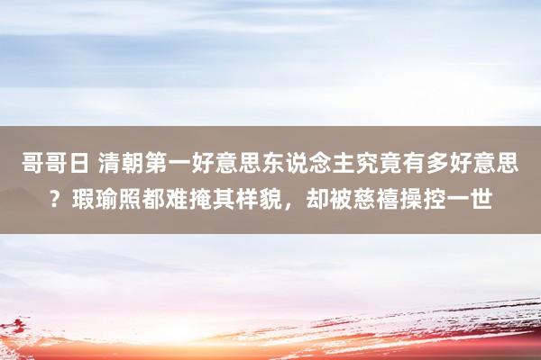 哥哥日 清朝第一好意思东说念主究竟有多好意思？瑕瑜照都难掩其样貌，却被慈禧操控一世