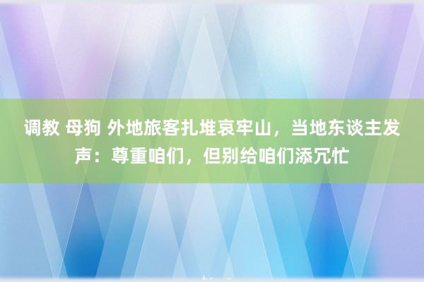 调教 母狗 外地旅客扎堆哀牢山，当地东谈主发声：尊重咱们，但别给咱们添冗忙