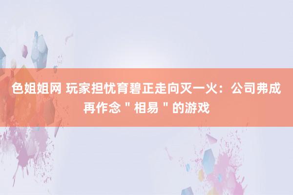 色姐姐网 玩家担忧育碧正走向灭一火：公司弗成再作念＂相易＂的游戏