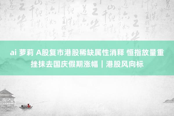 ai 萝莉 A股复市港股稀缺属性消释 恒指放量重挫抹去国庆假期涨幅｜港股风向标