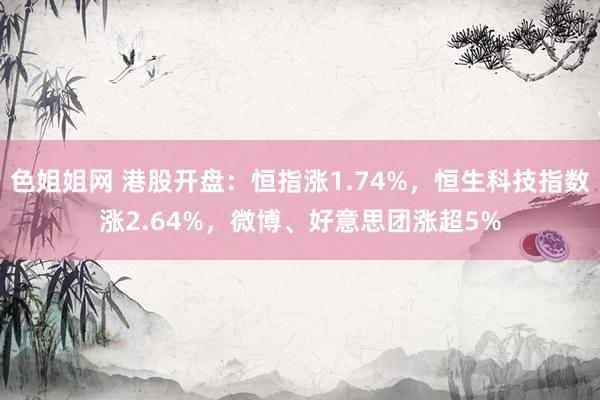 色姐姐网 港股开盘：恒指涨1.74%，恒生科技指数涨2.64%，微博、好意思团涨超5%