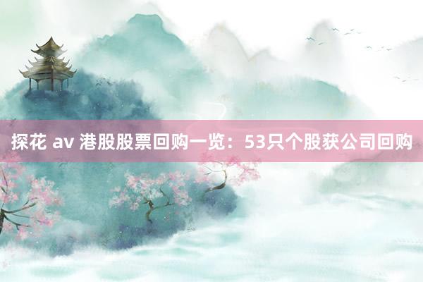 探花 av 港股股票回购一览：53只个股获公司回购