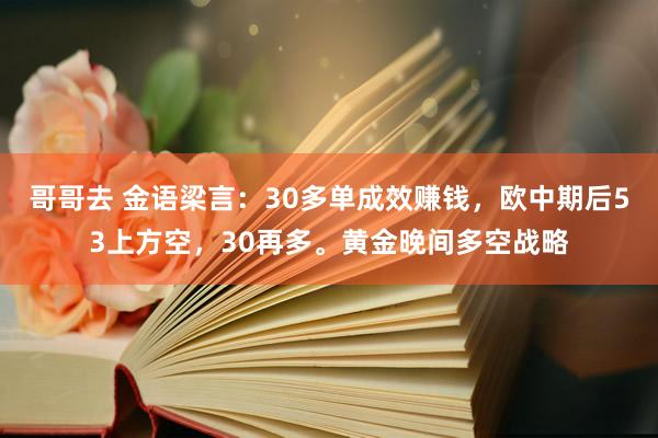 哥哥去 金语梁言：30多单成效赚钱，欧中期后53上方空，30再多。黄金晚间多空战略