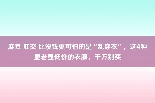 麻豆 肛交 比没钱更可怕的是“乱穿衣”，这4种显老显低价的衣服，千万别买