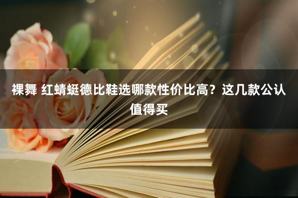 裸舞 红蜻蜓德比鞋选哪款性价比高？这几款公认值得买