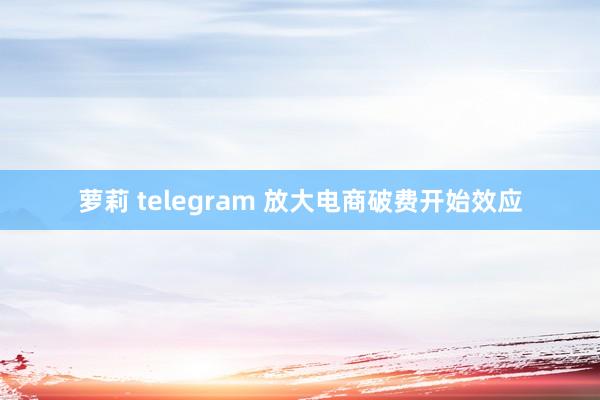 萝莉 telegram 放大电商破费开始效应