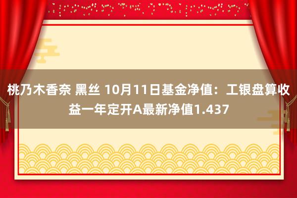 桃乃木香奈 黑丝 10月11日基金净值：工银盘算收益一年定开A最新净值1.437