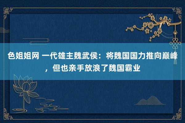 色姐姐网 一代雄主魏武侯：将魏国国力推向巅峰，但也亲手放浪了魏国霸业