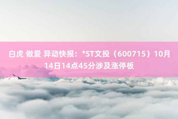 白虎 做爱 异动快报：*ST文投（600715）10月14日14点45分涉及涨停板