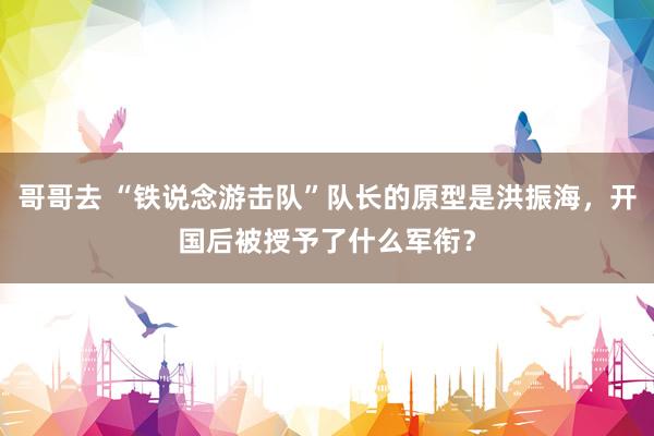 哥哥去 “铁说念游击队”队长的原型是洪振海，开国后被授予了什么军衔？