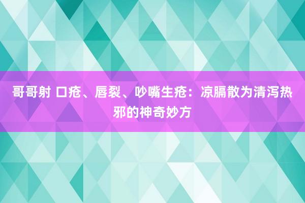 哥哥射 口疮、唇裂、吵嘴生疮：凉膈散为清泻热邪的神奇妙方