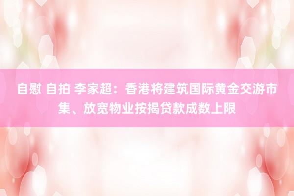 自慰 自拍 李家超：香港将建筑国际黄金交游市集、放宽物业按揭贷款成数上限