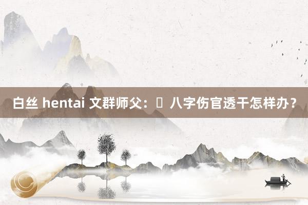 白丝 hentai 文群师父：​八字伤官透干怎样办？