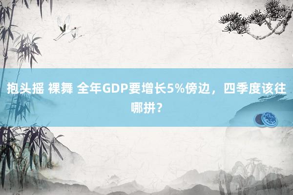 抱头摇 裸舞 全年GDP要增长5%傍边，四季度该往哪拼？