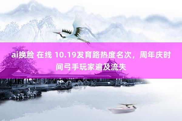 ai换脸 在线 10.19发育路热度名次，周年庆时间弓手玩家遍及流失