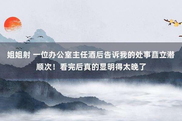 姐姐射 一位办公室主任酒后告诉我的处事矗立潜顺次！看完后真的显明得太晚了